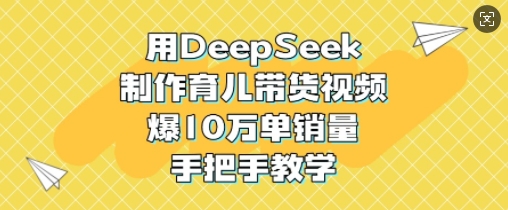 用DeepSeek制作育儿带货视频，爆10W单销量，手把手教学-江南创业网