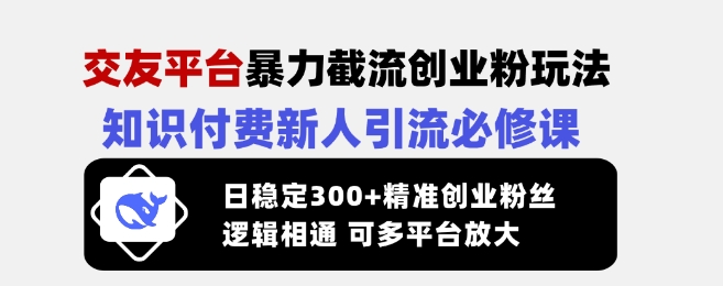 交友平台暴力截流创业粉玩法，知识付费新人引流必修课，日稳定300+精准创业粉丝，逻辑相通可多平台放大-江南创业网