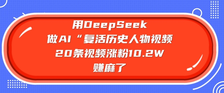 用DeepSeek做AI“复活历史人物”视频，20条视频涨粉10.2W，挣麻了-江南创业网