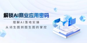 解锁AI商业应用密码：理解AI落地实操，从词生图到图生图的掌控-江南创业网
