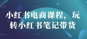 小红书电商课程，玩转小红书笔记带货-江南创业网