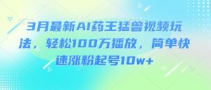3月最新AI药王猛兽视频玩法，轻松100W播放，简单快速涨粉起号10w+-江南创业网