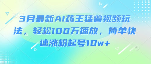3月最新AI药王猛兽视频玩法，轻松100W播放，简单快速涨粉起号10w+-江南创业网