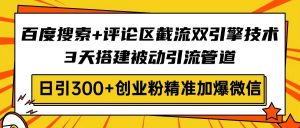 百度搜索+评论区截流双引擎技术，3天搭建被动引流管道，日引300+创业粉...-江南创业网