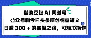 借助豆包AI同时写公众号和今日头条原创情感短文日入3张的实操之路，可矩形操作-江南创业网