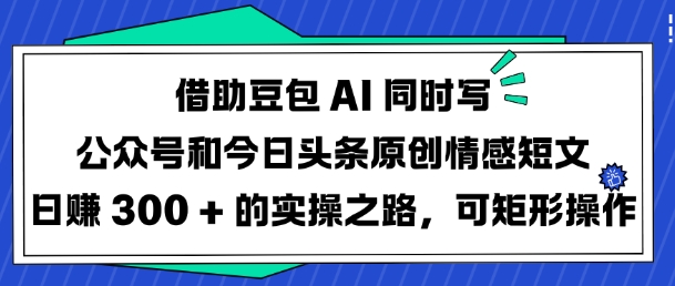 借助豆包AI同时写公众号和今日头条原创情感短文日入3张的实操之路，可矩形操作-江南创业网