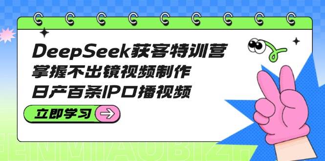 DeepSeek获客特训营：掌握不出镜视频制作，日产百条IP口播视频-江南创业网