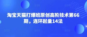 淘宝天猫打爆班原创高阶技术第66期，连环起量14法-江南创业网