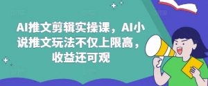 AI推文剪辑实操课，AI小说推文玩法不仅上限高，收益还可观-江南创业网