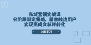 私域营销实战课，分阶段制定策略，精准触达用户，实现高成交私聊转化-江南创业网