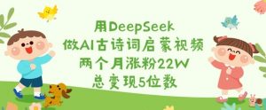 用DeepSeek做AI古诗词启蒙视频，两个月涨粉22W，总变现5位数-江南创业网