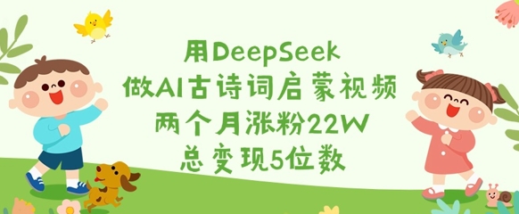 用DeepSeek做AI古诗词启蒙视频，两个月涨粉22W，总变现5位数-江南创业网