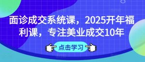 面诊成交系统课，2025开年福利课，专注美业成交10年-江南创业网
