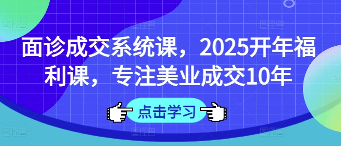 面诊成交系统课，2025开年福利课，专注美业成交10年-江南创业网