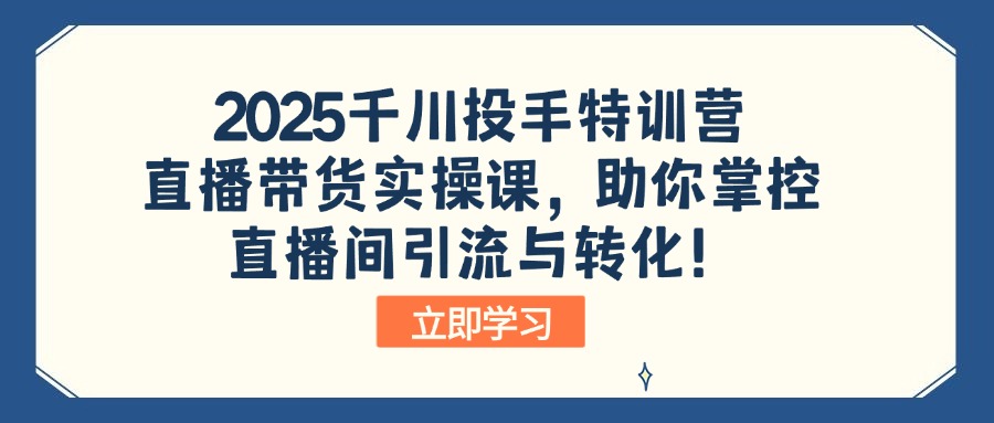 2025千川投手特训营：直播带货实操课，助你掌控直播间引流与转化！-江南创业网