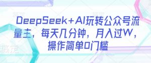 DeepSeek+AI玩转公众号流量主，每天几分钟，月入过W，操作简单0门槛-江南创业网