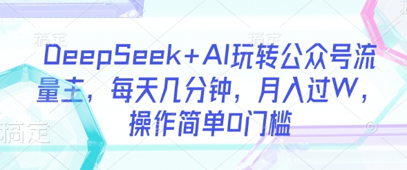 DeepSeek+AI玩转公众号流量主，每天几分钟，月入过W，操作简单0门槛-江南创业网