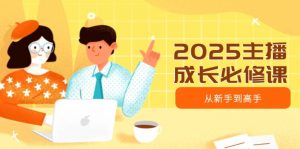 2025主播成长必修课，主播从新手到高手，涵盖趋势、定位、能力构建等-江南创业网