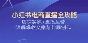 小红书电商直播全攻略，店铺实操+直播运营，详解爆款文案与封面制作-江南创业网