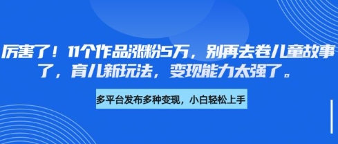 厉害了，11个作品涨粉5万，别再去卷儿童故事了，育儿新玩法，变现能力太强了-江南创业网