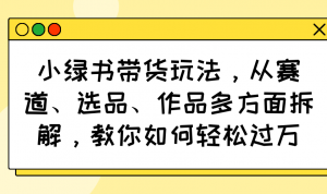 小绿书带货玩法，从赛道、选品、作品多方面拆解，教你如何轻松过万-江南创业网