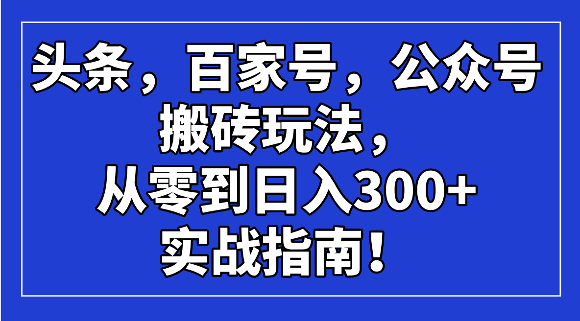 头条，百家号，公众号搬砖玩法，从零到日入300+的实战指南！-江南创业网