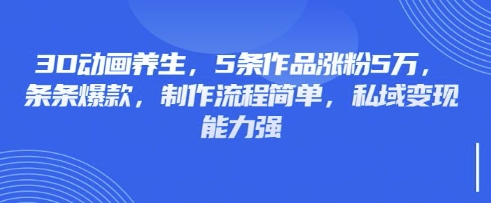 3D动画养生，5条作品涨粉5万，条条爆款，制作流程简单，私域变现能力强-江南创业网