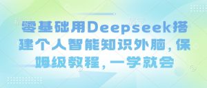 零基础用Deepseek搭建个人智能知识外脑，保姆级教程，一学就会-江南创业网