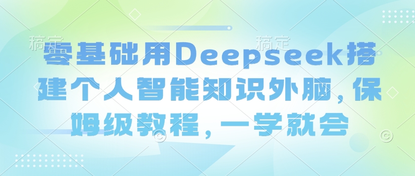 零基础用Deepseek搭建个人智能知识外脑，保姆级教程，一学就会-江南创业网