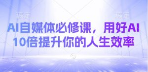 AI自媒体必修课，用好AI 10倍提升你的人生效率-江南创业网