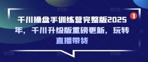 千川操盘手训练营完整版2025年，千川升级版重磅更新，玩转直播带货-江南创业网