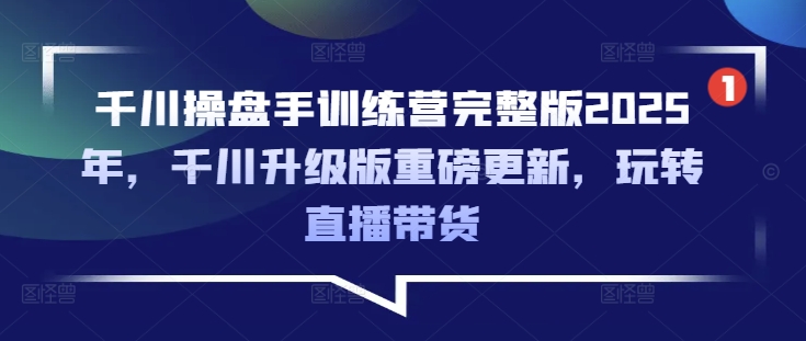 千川操盘手训练营完整版2025年，千川升级版重磅更新，玩转直播带货-江南创业网