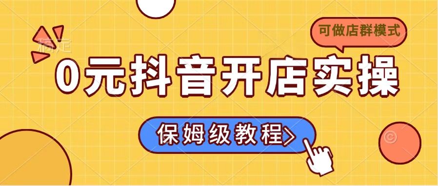 0元抖音开店实操，保姆级教程适合小白(可做店群模式-江南创业网
