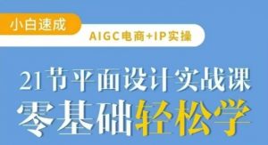 AIGC电商必备实操21节平面设计实战课，教你玩转AI-江南创业网