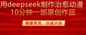 用deepseek制作治愈系漫剪，20分钟一部纯原创作品，多种变现渠道外面收费980-江南创业网