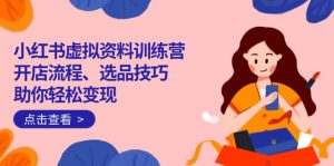 小红书虚拟资料训练营：开店流程、选品技巧一网打尽，助你轻松变现-江南创业网
