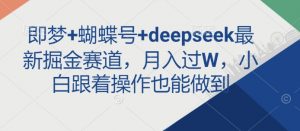 即梦+蝴蝶号+deepseek最新掘金赛道，月入过W，小白跟着操作也能做到-江南创业网