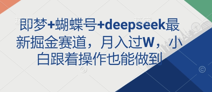即梦+蝴蝶号+deepseek最新掘金赛道，月入过W，小白跟着操作也能做到-江南创业网