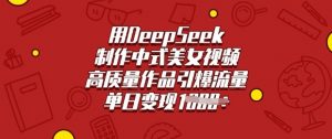用DeepSeek制作中式美女视频，高质量作品引爆流量，单日变现多张-江南创业网
