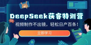 DeepSeek获客特训营，视频制作不出镜，轻松日产百条！-江南创业网