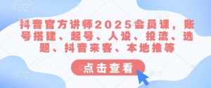 抖音官方讲师2025会员课，账号搭建、起号、人设、投流、选题、抖音来客、本地推等-江南创业网
