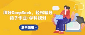 用好DeepSeek，轻松辅导孩子作业+学科规划-江南创业网