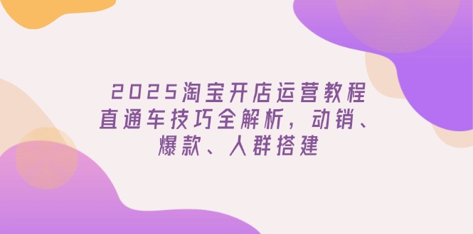 2025淘宝开店运营教程更新，直通车技巧全解析，动销、爆款、人群搭建-江南创业网