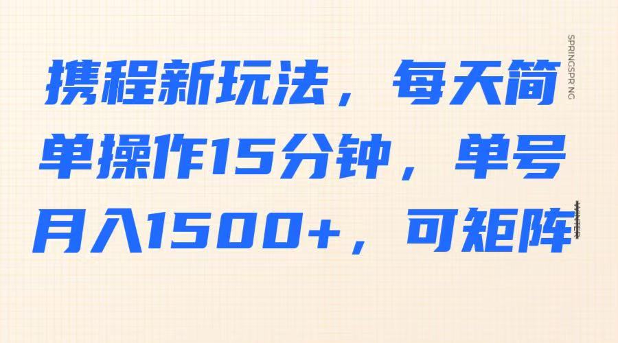 携程新玩法，每天简单操作15分钟，单号月入1500+，可矩阵-江南创业网