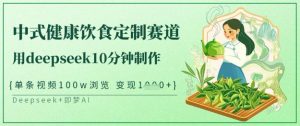 爆火中式健康饮食定制赛道，用deepseek10分钟制作，单条视频100w浏览，单日变现多张-江南创业网