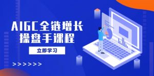 AIGC全链增长操盘手课程，从AI基础到私有化应用，轻松驾驭AI助力营销-江南创业网