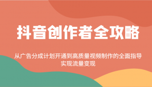 抖音创作者全攻略：从广告分成计划开通到高质量视频制作的全面指导，实现流量变现-江南创业网