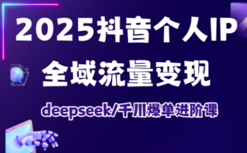 2025抖音个人IP全域流量变现进阶课，deepseek千川爆单进阶课-江南创业网