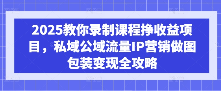2025教你录制课程挣收益项目，私域公域流量IP营销做图包装变现全攻略-江南创业网