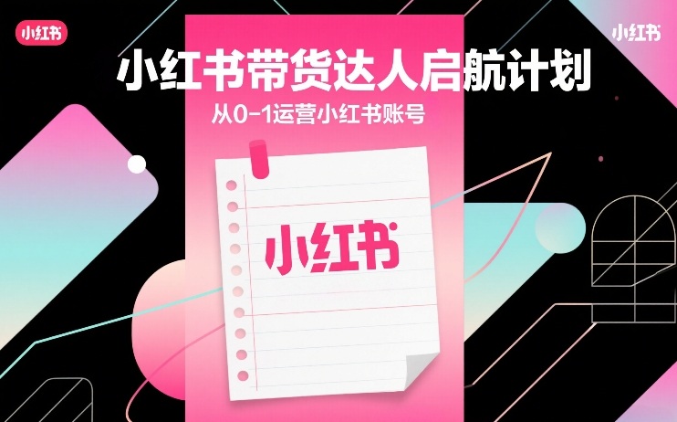 小红书带货达人启航计划,从0-1运营小红书账号-江南创业网